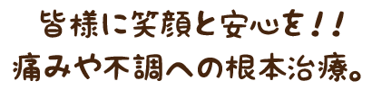 皆様に笑顔と安心を！！ 痛みや不調への根本施術。