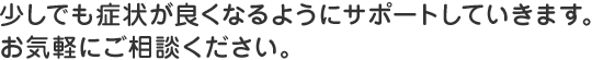 少しでも症状が良くなるようにサポートしていきます。お気軽にご相談ください。