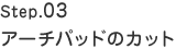 Step.03　アーチパッドのカット
